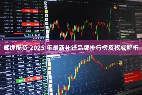 辉煌配资 2025 年最新补锌品牌排行榜及权威解析