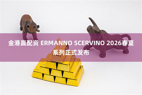 金港赢配资 ERMANNO SCERVINO 2026春夏系列正式发布