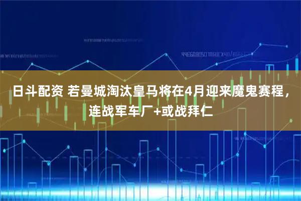日斗配资 若曼城淘汰皇马将在4月迎来魔鬼赛程，连战军车厂+或战拜仁