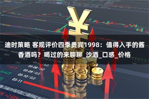 迪时策略 客观评价四季贵宾1998:值得入手的酱香酒吗?喝过的来聊聊_沙酒_口感_价格