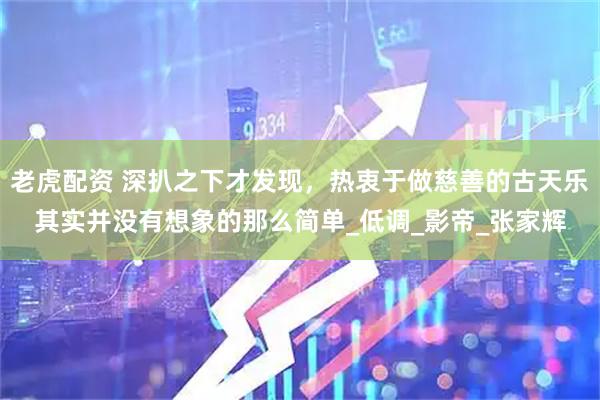 老虎配资 深扒之下才发现,热衷于做慈善的古天乐其实并没有想象的那么简单_低调_影帝_张家辉