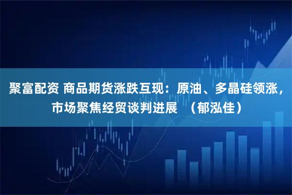 聚富配资 商品期货涨跌互现：原油、多晶硅领涨，市场聚焦经贸谈判进展  （郁泓佳）