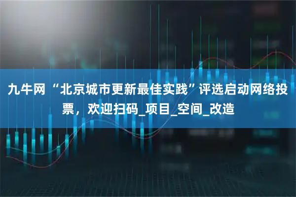 九牛网 “北京城市更新最佳实践”评选启动网络投票，欢迎扫码_项目_空间_改造