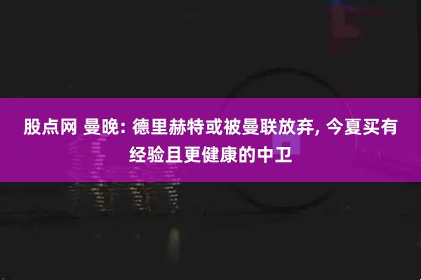股点网 曼晚: 德里赫特或被曼联放弃, 今夏买有经验且更健康的中卫