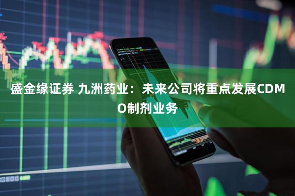 盛金缘证券 九洲药业：未来公司将重点发展CDMO制剂业务