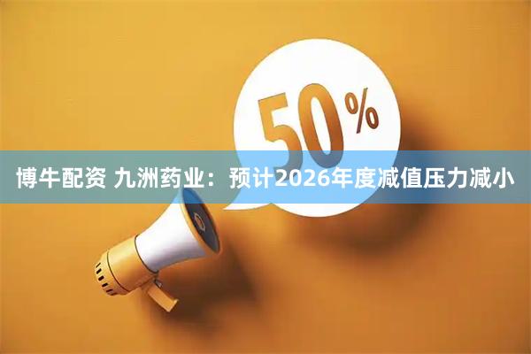 博牛配资 九洲药业：预计2026年度减值压力减小