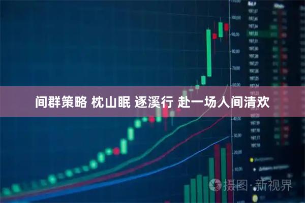 间群策略 枕山眠 逐溪行 赴一场人间清欢