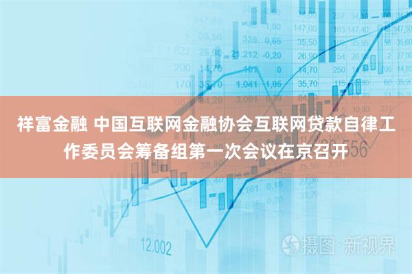 祥富金融 中国互联网金融协会互联网贷款自律工作委员会筹备组第一次会议在京召开