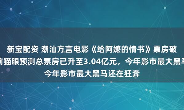 新宝配资 潮汕方言电影《给阿嬷的情书》票房破亿元！目前猫眼预测总票房已升至3.04亿元，今年影市最大黑马还在狂奔