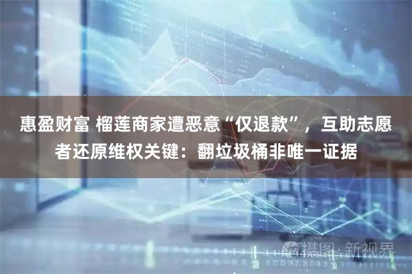 惠盈财富 榴莲商家遭恶意“仅退款”，互助志愿者还原维权关键：翻垃圾桶非唯一证据