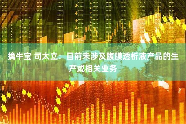 擒牛宝 司太立：目前未涉及腹膜透析液产品的生产或相关业务