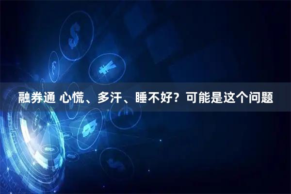 融券通 心慌、多汗、睡不好?可能是这个问题