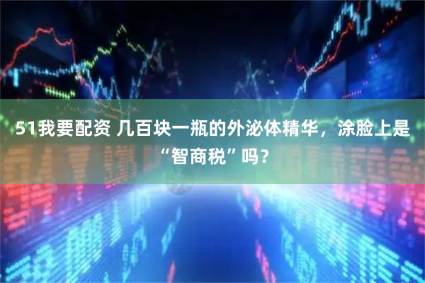 51我要配资 几百块一瓶的外泌体精华，涂脸上是“智商税”吗？