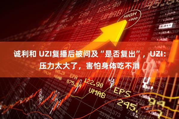 诚利和 UZI复播后被问及“是否复出”，UZI：压力太大了，害怕身体吃不消
