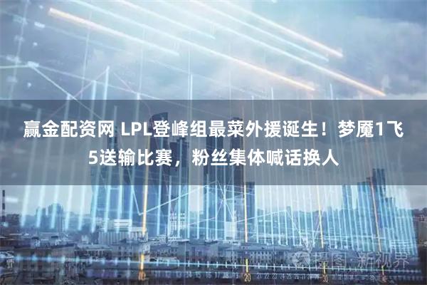 赢金配资网 LPL登峰组最菜外援诞生！梦魇1飞5送输比赛，粉丝集体喊话换人