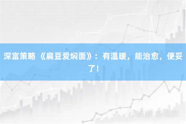 深富策略 《扁豆爱焖面》:有温暖,能治愈,便妥了!