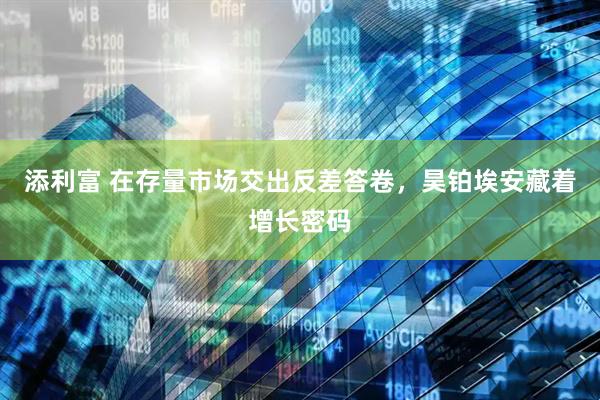 添利富 在存量市场交出反差答卷,昊铂埃安藏着增长密码