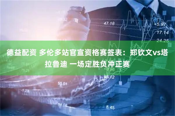 德益配资 多伦多站官宣资格赛签表:郑钦文vs塔拉鲁迪 一场定胜负冲正赛