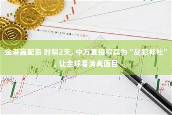 金港赢配资 时隔2天, 中方直接称其为“战犯神社”, 让全球看清真面目