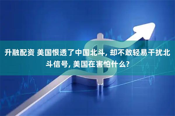 升融配资 美国恨透了中国北斗, 却不敢轻易干扰北斗信号, 美国在害怕什么?