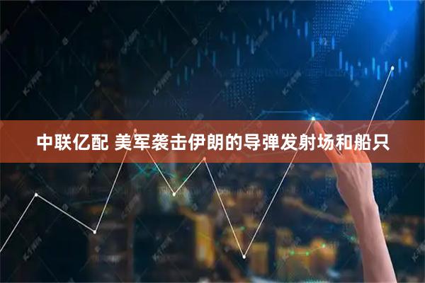中联亿配 美军袭击伊朗的导弹发射场和船只