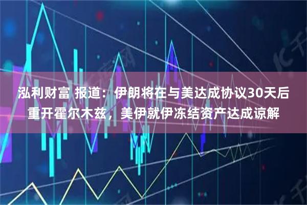 泓利财富 报道：伊朗将在与美达成协议30天后重开霍尔木兹，美伊就伊冻结资产达成谅解